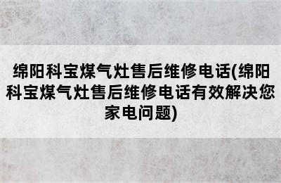 绵阳科宝煤气灶售后维修电话(绵阳科宝煤气灶售后维修电话有效解决您家电问题)