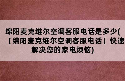 绵阳麦克维尔空调客服电话是多少(【绵阳麦克维尔空调客服电话】快速解决您的家电烦恼)