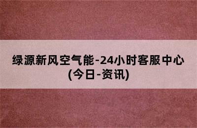 绿源新风空气能-24小时客服中心(今日-资讯)