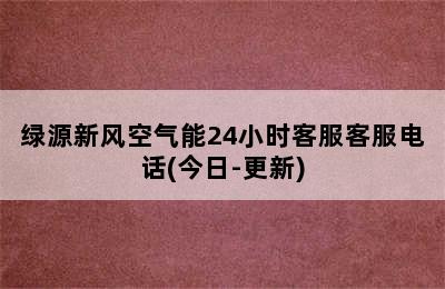 绿源新风空气能24小时客服客服电话(今日-更新)