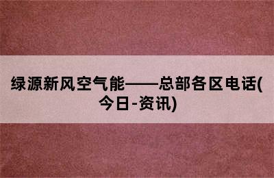 绿源新风空气能——总部各区电话(今日-资讯)