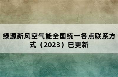 绿源新风空气能全国统一各点联系方式（2023）已更新