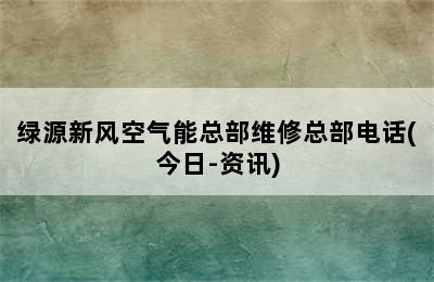 绿源新风空气能总部维修总部电话(今日-资讯)