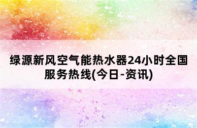 绿源新风空气能热水器24小时全国服务热线(今日-资讯)