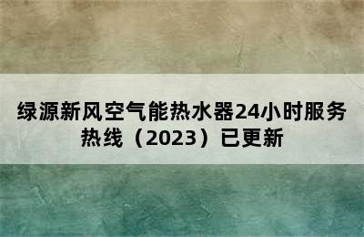 绿源新风空气能热水器24小时服务热线（2023）已更新