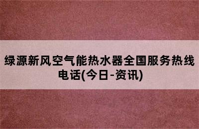 绿源新风空气能热水器全国服务热线电话(今日-资讯)