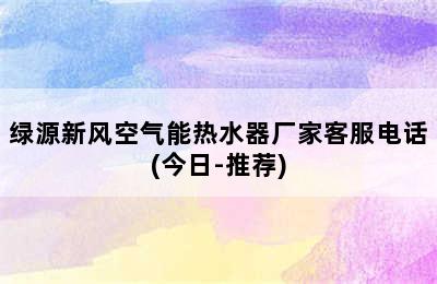 绿源新风空气能热水器厂家客服电话(今日-推荐)