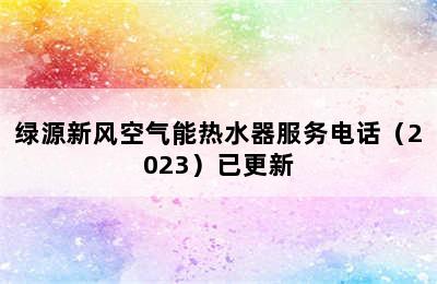 绿源新风空气能热水器服务电话（2023）已更新