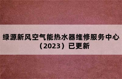 绿源新风空气能热水器维修服务中心（2023）已更新