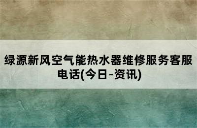 绿源新风空气能热水器维修服务客服电话(今日-资讯)