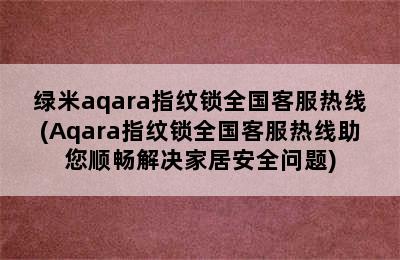 绿米aqara指纹锁全国客服热线(Aqara指纹锁全国客服热线助您顺畅解决家居安全问题)