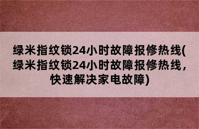 绿米指纹锁24小时故障报修热线(绿米指纹锁24小时故障报修热线，快速解决家电故障)