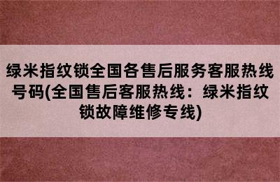 绿米指纹锁全国各售后服务客服热线号码(全国售后客服热线：绿米指纹锁故障维修专线)