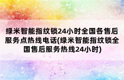 绿米智能指纹锁24小时全国各售后服务点热线电话(绿米智能指纹锁全国售后服务热线24小时)