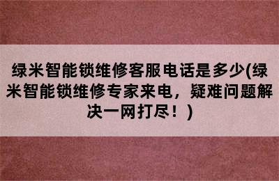 绿米智能锁维修客服电话是多少(绿米智能锁维修专家来电，疑难问题解决一网打尽！)