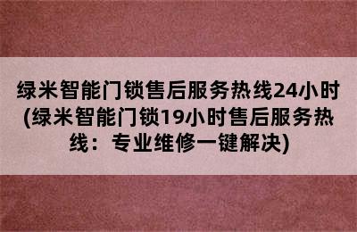 绿米智能门锁售后服务热线24小时(绿米智能门锁19小时售后服务热线：专业维修一键解决)