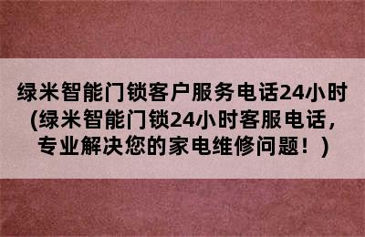 绿米智能门锁客户服务电话24小时(绿米智能门锁24小时客服电话，专业解决您的家电维修问题！)