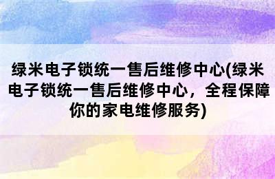 绿米电子锁统一售后维修中心(绿米电子锁统一售后维修中心，全程保障你的家电维修服务)