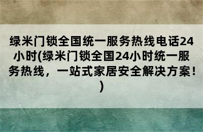 绿米门锁全国统一服务热线电话24小时(绿米门锁全国24小时统一服务热线，一站式家居安全解决方案！)