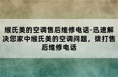 缑氏美的空调售后维修电话-迅速解决您家中缑氏美的空调问题，拨打售后维修电话