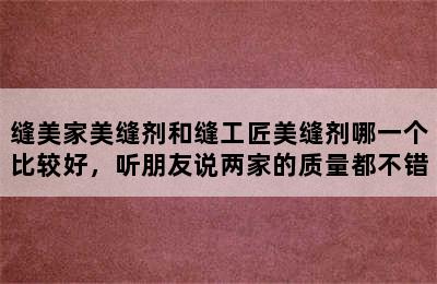 缝美家美缝剂和缝工匠美缝剂哪一个比较好，听朋友说两家的质量都不错