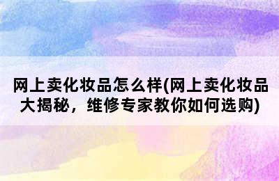 网上卖化妆品怎么样(网上卖化妆品大揭秘，维修专家教你如何选购)