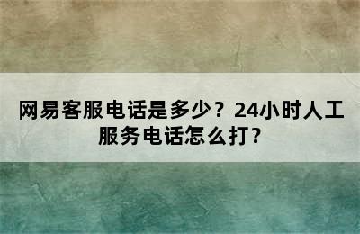 网易客服电话是多少？24小时人工服务电话怎么打？