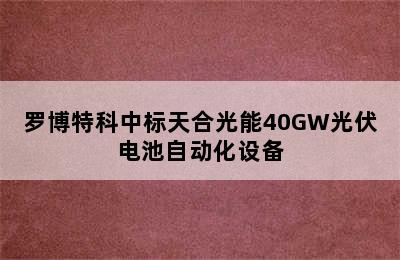 罗博特科中标天合光能40GW光伏电池自动化设备