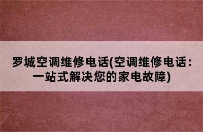 罗城空调维修电话(空调维修电话：一站式解决您的家电故障)