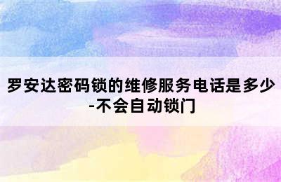 罗安达密码锁的维修服务电话是多少-不会自动锁门