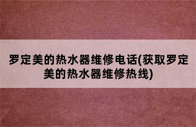 罗定美的热水器维修电话(获取罗定美的热水器维修热线)