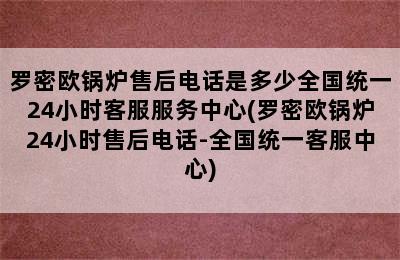 罗密欧锅炉售后电话是多少全国统一24小时客服服务中心(罗密欧锅炉24小时售后电话-全国统一客服中心)