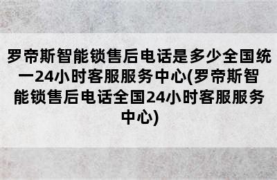 罗帝斯智能锁售后电话是多少全国统一24小时客服服务中心(罗帝斯智能锁售后电话全国24小时客服服务中心)