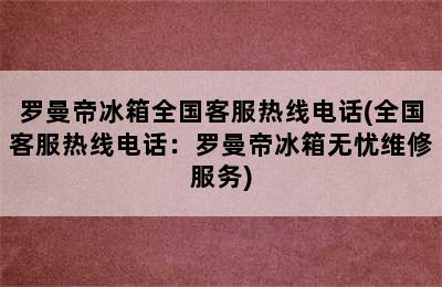 罗曼帝冰箱全国客服热线电话(全国客服热线电话：罗曼帝冰箱无忧维修服务)