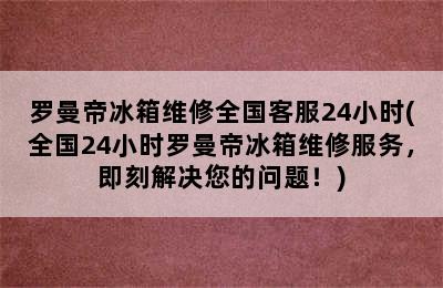 罗曼帝冰箱维修全国客服24小时(全国24小时罗曼帝冰箱维修服务，即刻解决您的问题！)