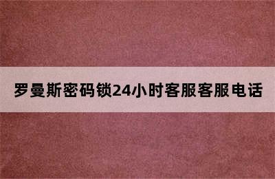 罗曼斯密码锁24小时客服客服电话