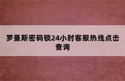 罗曼斯密码锁24小时客服热线点击查询