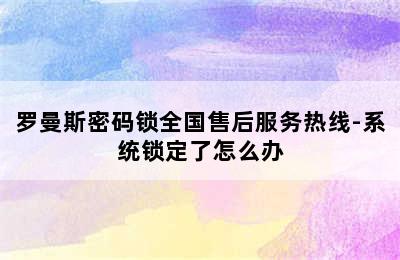 罗曼斯密码锁全国售后服务热线-系统锁定了怎么办