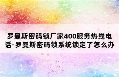 罗曼斯密码锁厂家400服务热线电话-罗曼斯密码锁系统锁定了怎么办