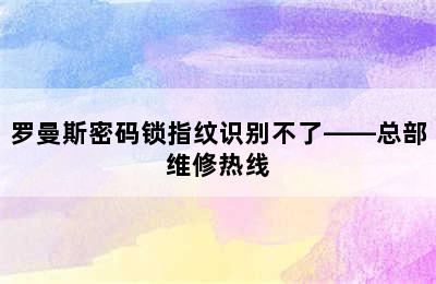 罗曼斯密码锁指纹识别不了——总部维修热线