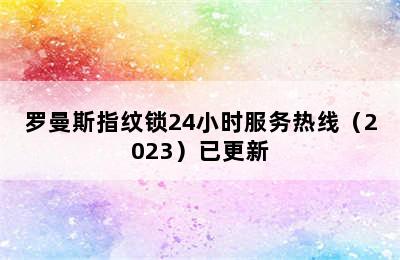 罗曼斯指纹锁24小时服务热线（2023）已更新