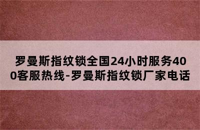 罗曼斯指纹锁全国24小时服务400客服热线-罗曼斯指纹锁厂家电话