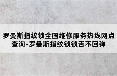 罗曼斯指纹锁全国维修服务热线网点查询-罗曼斯指纹锁锁舌不回弹