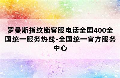 罗曼斯指纹锁客服电话全国400全国统一服务热线-全国统一官方服务中心