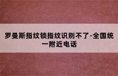 罗曼斯指纹锁指纹识别不了-全国统一附近电话