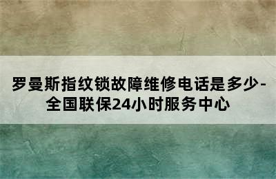 罗曼斯指纹锁故障维修电话是多少-全国联保24小时服务中心