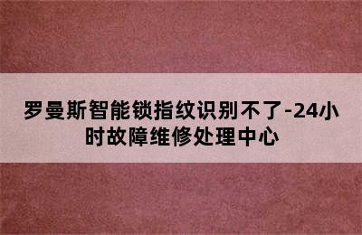 罗曼斯智能锁指纹识别不了-24小时故障维修处理中心