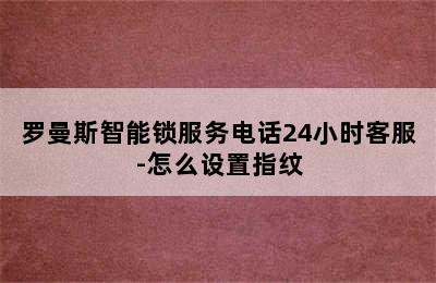 罗曼斯智能锁服务电话24小时客服-怎么设置指纹