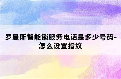 罗曼斯智能锁服务电话是多少号码-怎么设置指纹