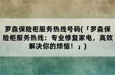 罗森保险柜服务热线号码(「罗森保险柜服务热线：专业修复家电，高效解决你的烦恼！」)